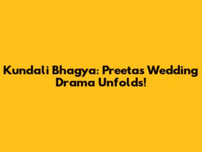 Kundali Bhagya: Preeta's Wedding Drama Unfolds!