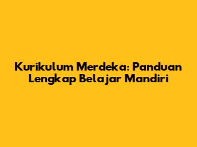 Kurikulum Merdeka: Panduan Lengkap Belajar Mandiri