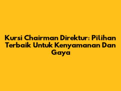 Kursi Chairman Direktur: Pilihan Terbaik Untuk Kenyamanan Dan Gaya