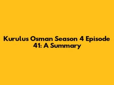 Kurulus Osman Season 4 Episode 41: A Summary