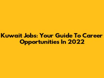 Kuwait Jobs: Your Guide To Career Opportunities In 2022