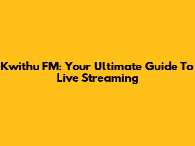 Kwithu FM: Your Ultimate Guide To Live Streaming