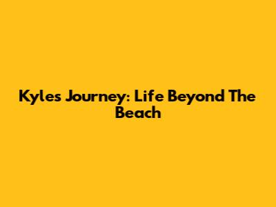 Kyle's Journey: Life Beyond The Beach