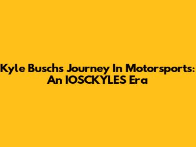 Kyle Busch's Journey In Motorsports: An IOSCKYLES Era
