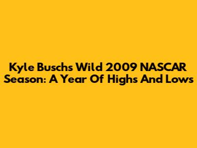 Kyle Busch's Wild 2009 NASCAR Season: A Year Of Highs And Lows