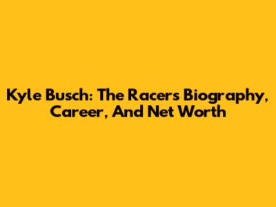 Kyle Busch: The Racer's Biography, Career, And Net Worth