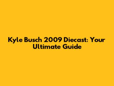 Kyle Busch 2009 Diecast: Your Ultimate Guide