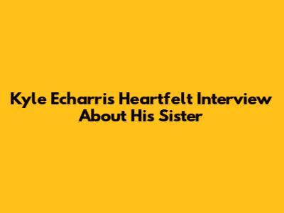 Kyle Echarri's Heartfelt Interview About His Sister
