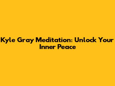 Kyle Gray Meditation: Unlock Your Inner Peace
