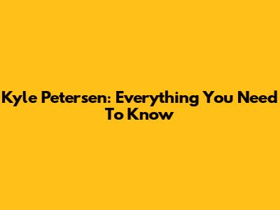 Kyle Petersen: Everything You Need To Know