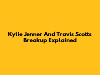 Kylie Jenner And Travis Scott's Breakup Explained