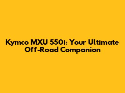 Kymco MXU 550i: Your Ultimate Off-Road Companion