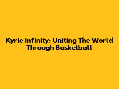 Kyrie Infinity: Uniting The World Through Basketball