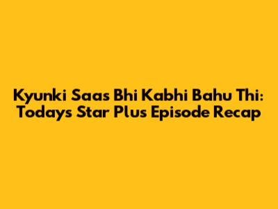 Kyunki Saas Bhi Kabhi Bahu Thi: Today's Star Plus Episode Recap