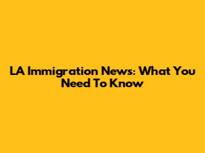 LA Immigration News: What You Need To Know