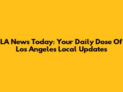 LA News Today: Your Daily Dose Of Los Angeles Local Updates