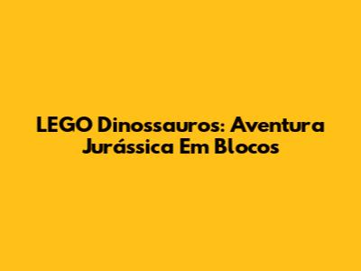 LEGO Dinossauros: Aventura Jurássica Em Blocos