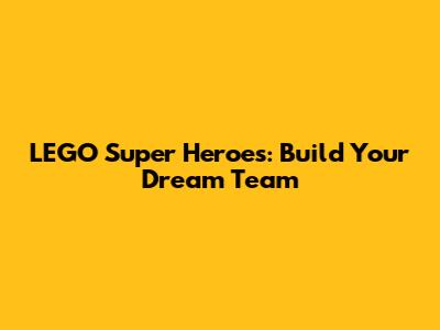 LEGO Super Heroes: Build Your Dream Team