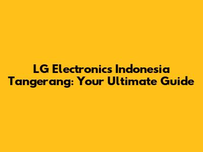 LG Electronics Indonesia Tangerang: Your Ultimate Guide