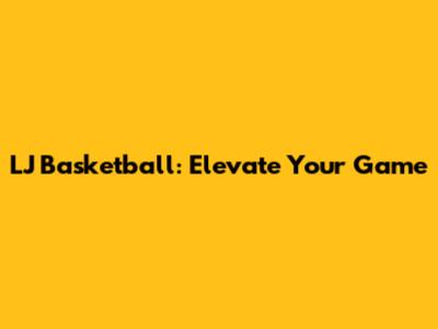 LJ Basketball: Elevate Your Game