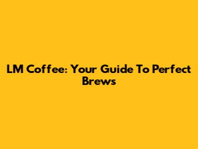 LM Coffee: Your Guide To Perfect Brews