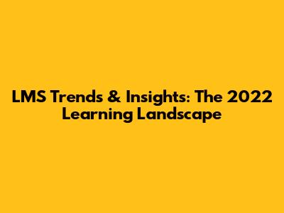 LMS Trends & Insights: The 2022 Learning Landscape
