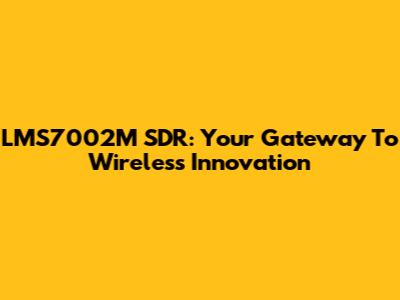 LMS7002M SDR: Your Gateway To Wireless Innovation