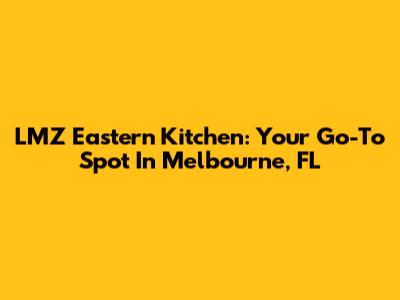 LMZ Eastern Kitchen: Your Go-To Spot In Melbourne, FL