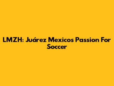LMZH: Juárez Mexico's Passion For Soccer