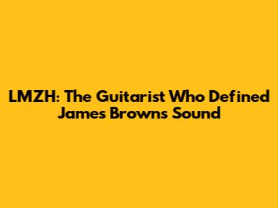 LMZH: The Guitarist Who Defined James Brown's Sound