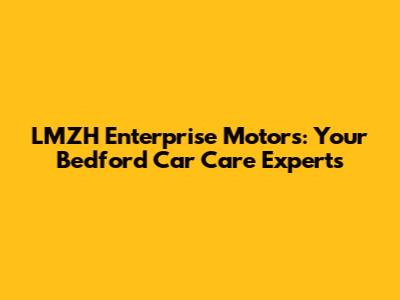 LMZH Enterprise Motors: Your Bedford Car Care Experts