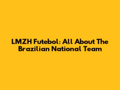LMZH Futebol: All About The Brazilian National Team