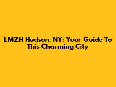 LMZH Hudson, NY: Your Guide To This Charming City