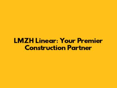 LMZH Linear: Your Premier Construction Partner