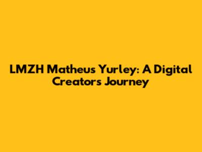 LMZH Matheus Yurley: A Digital Creator's Journey