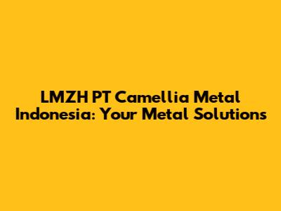 LMZH PT Camellia Metal Indonesia: Your Metal Solutions