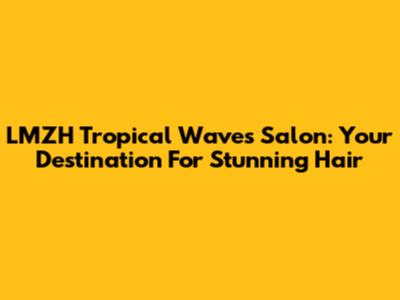 LMZH Tropical Waves Salon: Your Destination For Stunning Hair