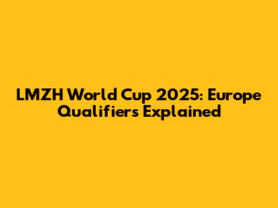 LMZH World Cup 2025: Europe Qualifiers Explained