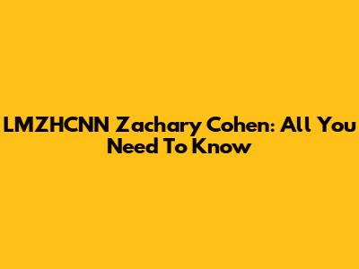 LMZHCNN Zachary Cohen: All You Need To Know