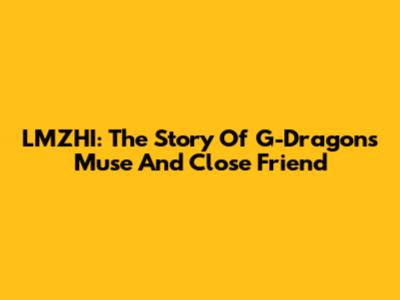 LMZHI: The Story Of G-Dragon's Muse And Close Friend