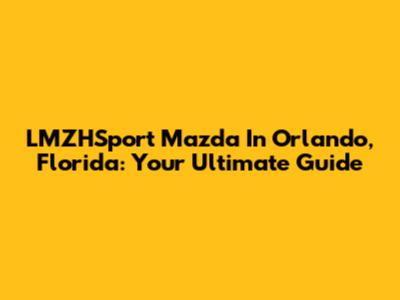 LMZHSport Mazda In Orlando, Florida: Your Ultimate Guide