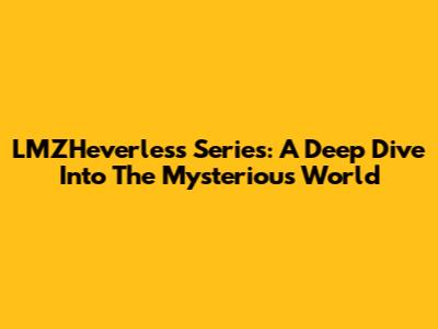 LMZHeverless Series: A Deep Dive Into The Mysterious World