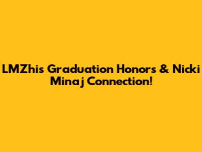LMZhi's Graduation Honors & Nicki Minaj Connection!