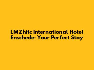 LMZhitc International Hotel Enschede: Your Perfect Stay