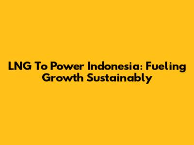 LNG To Power Indonesia: Fueling Growth Sustainably