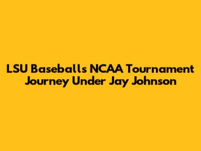 LSU Baseball's NCAA Tournament Journey Under Jay Johnson