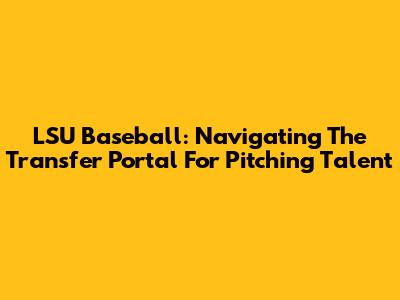 LSU Baseball: Navigating The Transfer Portal For Pitching Talent