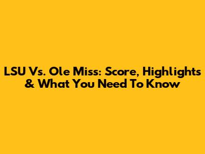 LSU Vs. Ole Miss: Score, Highlights & What You Need To Know