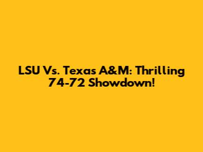 LSU Vs. Texas A&M: Thrilling 74-72 Showdown!