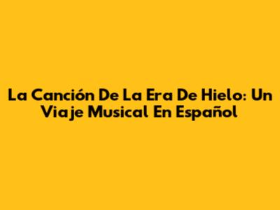 La Canción De La Era De Hielo: Un Viaje Musical En Español